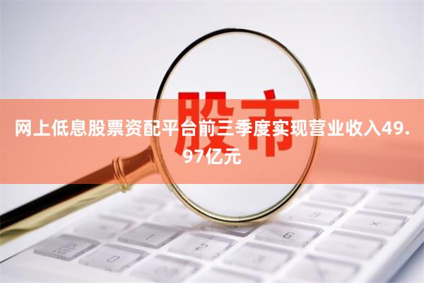 网上低息股票资配平台前三季度实现营业收入49.97亿元