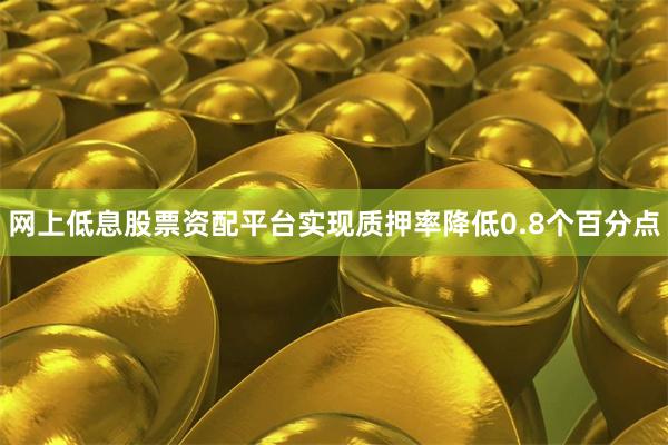 网上低息股票资配平台实现质押率降低0.8个百分点