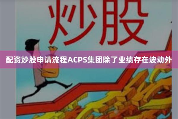 配资炒股申请流程ACPS集团除了业绩存在波动外