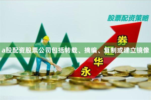 a股配资股票公司包括转载、摘编、复制或建立镜像