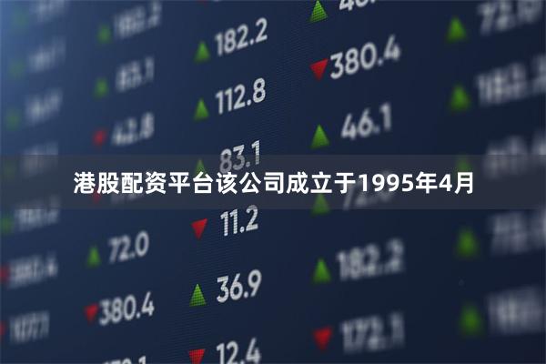 港股配资平台该公司成立于1995年4月