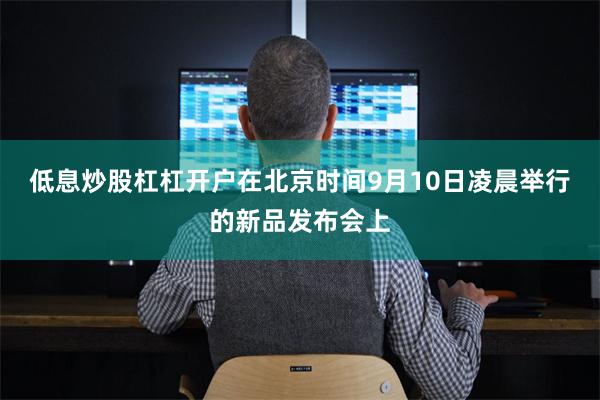 低息炒股杠杠开户在北京时间9月10日凌晨举行的新品发布会上