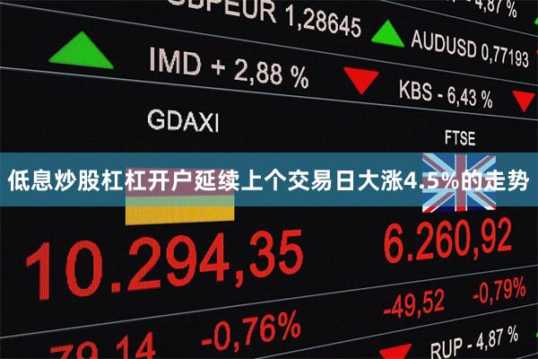 低息炒股杠杠开户延续上个交易日大涨4.5%的走势