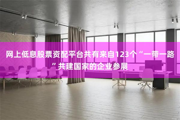 网上低息股票资配平台共有来自123个“一带一路”共建国家的企业参展