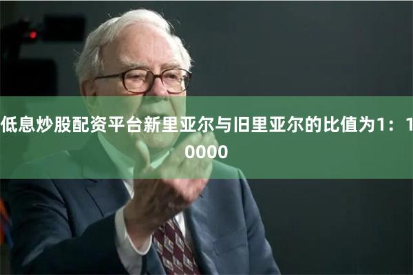 低息炒股配资平台新里亚尔与旧里亚尔的比值为1：10000