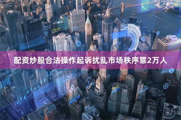 配资炒股合法操作起诉扰乱市场秩序罪2万人