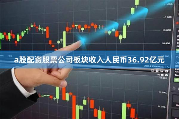 a股配资股票公司板块收入人民币36.92亿元